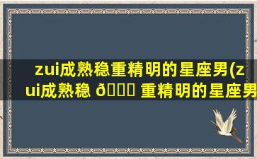 zui
成熟稳重精明的星座男(zui
成熟稳 🍀 重精明的星座男生)